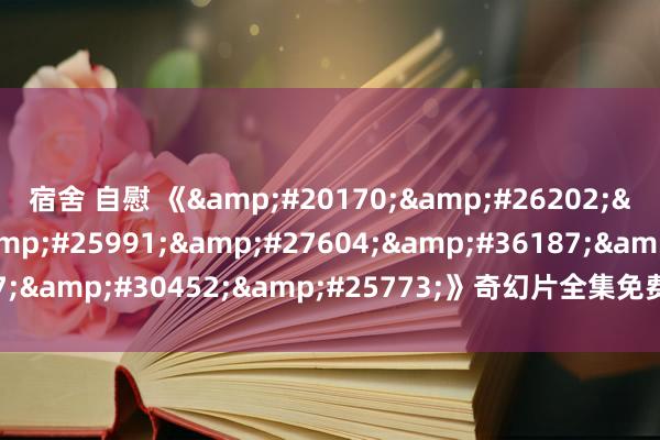 宿舍 自慰 《&#20170;&#26202;&#23588;&#25991;&#27604;&#36187;&#30452;&#25773;》奇幻片全集免费在线不雅看闽南语