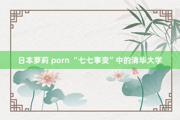 日本萝莉 porn “七七事变”中的清华大学