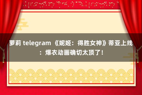 萝莉 telegram 《妮姬：得胜女神》蒂亚上线：爆衣动画确切太顶了！