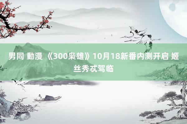 男同 動漫 《300枭雄》10月18新番内测开启 姬丝秀忒驾临