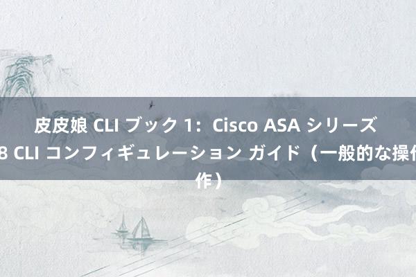 皮皮娘 CLI ブック 1：Cisco ASA シリーズ 9.8 CLI コンフィギュレーション ガイド（一般的な操作）