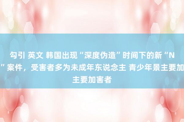 勾引 英文 韩国出现“深度伪造”时间下的新“N号房”案件，受害者多为未成年东说念主 青少年景主要加害者