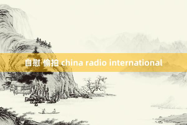 自慰 偷拍 china radio international