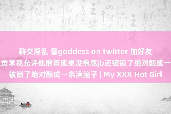 群交淫乱 蕾goddess on twitter 加好友第一天就被吸空念念给我上贡求我允许他撸管成果没撸成jb还被锁了绝对酿成一条满脑子 | My XXX Hot Girl