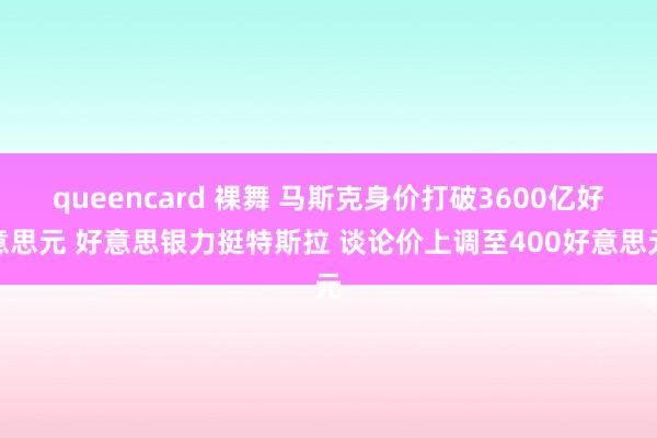 queencard 裸舞 马斯克身价打破3600亿好意思元 好意思银力挺特斯拉 谈论价上调至400好意思元