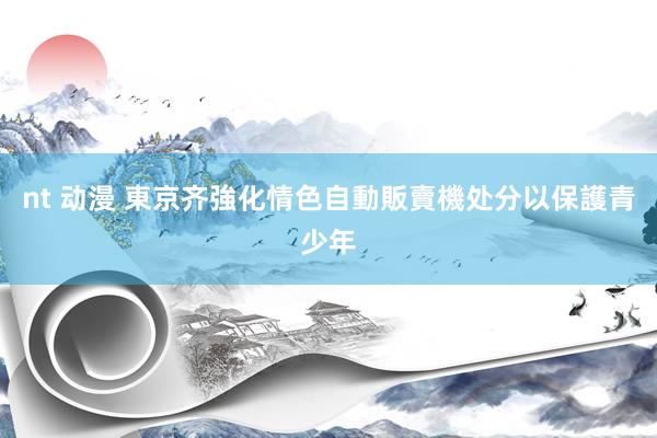 nt 动漫 東京齐強化情色自動販賣機处分以保護青少年