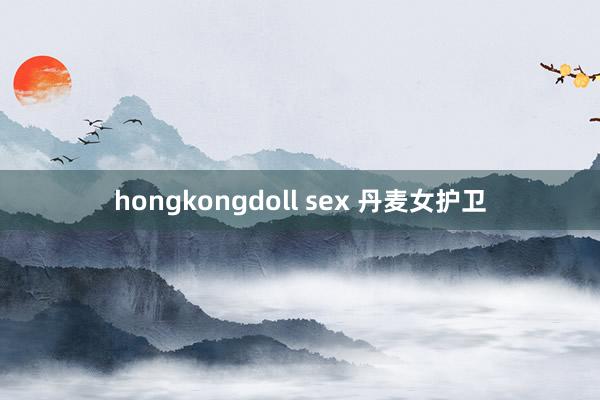 hongkongdoll sex 丹麦女护卫