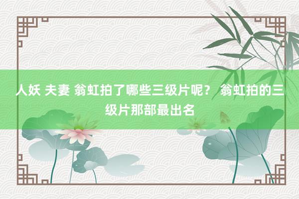 人妖 夫妻 翁虹拍了哪些三级片呢？ 翁虹拍的三级片那部最出名