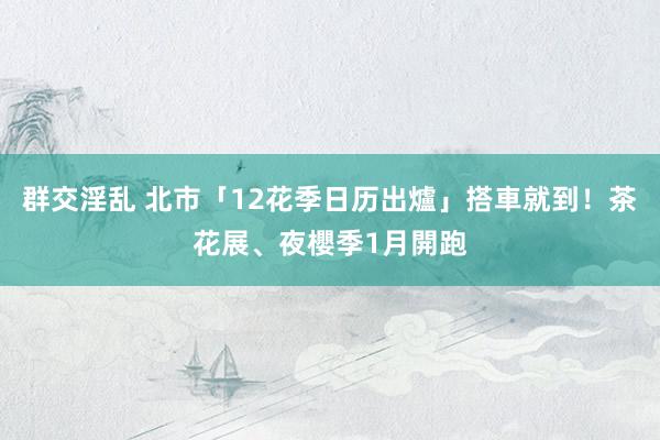 群交淫乱 北市「12花季日历出爐」搭車就到！茶花展、夜櫻季1月開跑