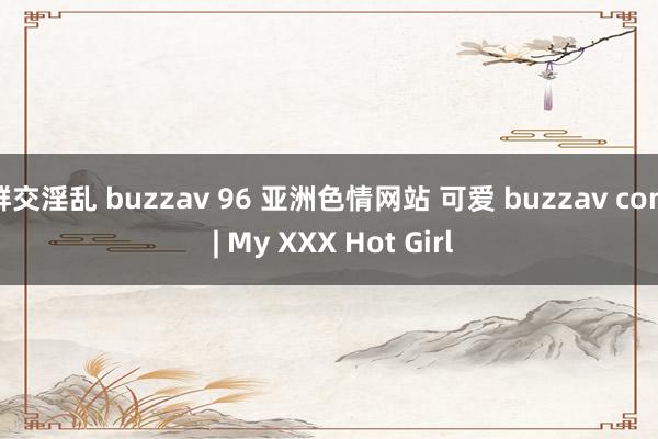 群交淫乱 buzzav 96 亚洲色情网站 可爱 buzzav com | My XXX Hot Girl