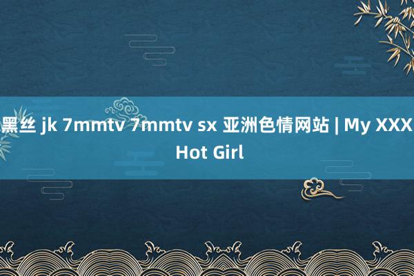 黑丝 jk 7mmtv 7mmtv sx 亚洲色情网站 | My XXX Hot Girl