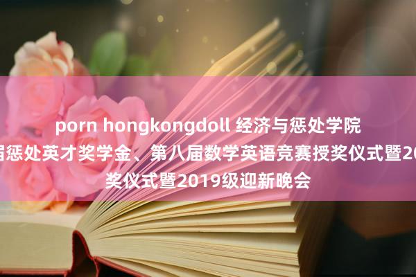 porn hongkongdoll 经济与惩处学院顺利举办第四届惩处英才奖学金、第八届数学英语竞赛授奖仪式暨2019级迎新晚会